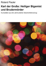 Title: Karl der Große: Heiliger Bigamist und Brudermörder: Kuriositäten aus drei Jahrhunderten Geschichtsforschung, Author: Roland Pauler