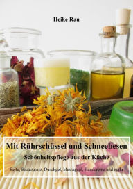 Title: Mit Rührschüssel und Schneebesen - Schönheitspflege aus der Küche: Seife, Badezusatz, Duschgel, Massageöl, Handcreme und mehr, Author: Heike Rau