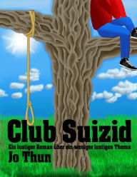 Title: Club Suizid: Ein lustiger Roman über ein weniger lustiges Thema, Author: Jo Thun