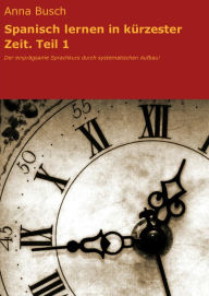 Title: Spanisch lernen in kürzester Zeit. Teil 1: Der einprägsame Sprachkurs durch systematischen Aufbau! Version 2.2, Author: Anna Busch