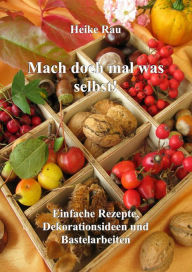 Title: Mach doch mal was selbst! - Einfache Rezepte, Dekorationsideen und Bastelarbeiten, Author: Heike Rau