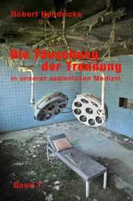 Title: Die Täuschung der Trennung: in unserer seelenlosen Medizin Band 1, Author: Robert Hendricks