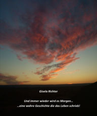 Title: ... Und immer wieder wird es Morgen...: Eine wahre Geschichte die das Leben schrieb!, Author: Gisela Richter