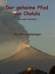 Title: Der geheime Pfad von Cholula: Die weisse Werwölfin, Author: Michael Hamberger