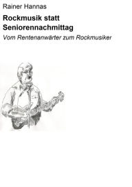 Title: Rockmusik statt Seniorennachmittag: Vom Rentenanwärter zum Rockmusiker, Author: Rainer Hannas