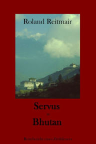 Title: Servus in Bhutan: Reisebericht eines Zivildieners, Author: Roland Reitmair