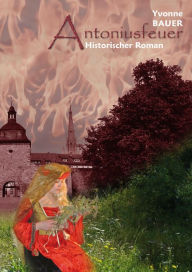 Title: Antoniusfeuer: Historischer Mühlhausen - Roman - Band 1 -, Author: Yvonne Bauer