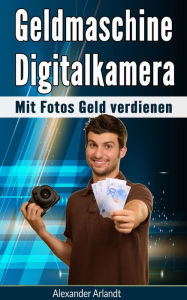 Title: Geldmaschine Digitalkamera: Mit Fotos Geld verdienen, Author: Alexander Arlandt