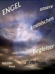 Title: Engel, unsere kosmischen Begleiter: Und andere Phänomene aus unsichtbaren Welten, Author: Jennifer Roses