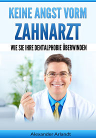 Title: Keine Angst vorm Zahnarzt: Wie Sie Ihre Dentalphobie überwinden, Author: Alexander Arlandt
