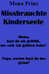 Title: Missbrauchte Kinderseele: Mama, hast du nie gefühlt, wie sehr ich gelitten habe? Papa, warum hast du das getan??, Author: Mona Prinz