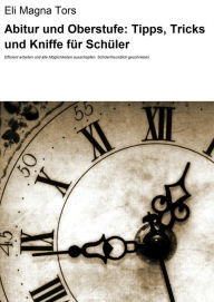 Title: Abitur und Oberstufe: Tipps, Tricks und Kniffe für Schüler: Effizient arbeiten und alle Möglichkeiten ausschöpfen. Schülerfreundlich geschrieben., Author: Eli Magna Tors