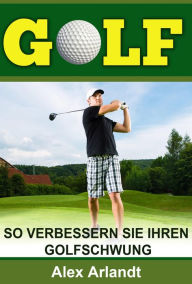 Title: Golf: So verbessern Sie Ihren Golfschwung, Author: Alex Arlandt