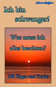 Title: Ich bin schwanger!: Was muss ich alles beachten?, Author: Alina Steffen