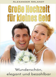 Title: Große Hochzeit für kleines Geld: Wunderschön, elegant und bezahlbar, Author: Alexander Arlandt