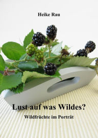 Title: Lust auf was Wildes? - Wildfrüchte im Porträt, Author: Heike Rau