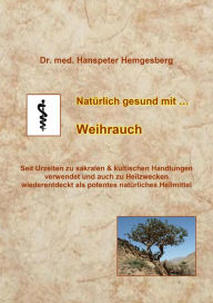 Title: Natürlich gesund mit Weihrauch: Einst Beigabe zum Opferkult für Gott Baal, heute wiederentdeckt als potentes Heilmittel, Author: Dr. Hanspeter Hemgesberg