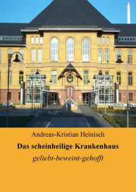 Title: Das scheinheilige Krankenhaus: geliebt-beweint-gehofft, Author: Andreas-Kristian Heinisch