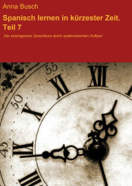 Title: Spanisch lernen in kürzester Zeit. Teil 7: Der einprägsame Sprachkurs durch systematischen Aufbau!, Author: Anna Busch