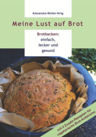 Title: Meine Lust auf Brot: Brotbacken: einfach, lecker und gesund, Author: Alexandra Müller-Ihrig