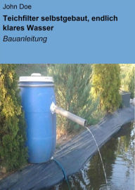 Title: Teichfilter selbstgebaut, endlich klares Wasser: Bauanleitung, Author: John Doe