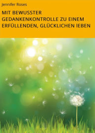 Title: MIT BEWUSSTER GEDANKENKONTROLLE ZU EINEM ERFÜLLENDEN, GLÜCKLICHEN lEBEN, Author: Jennifer Roses