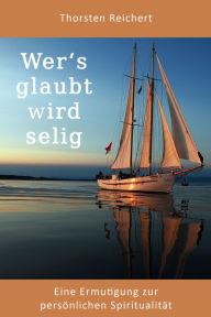 Title: Wer's glaubt wird selig: Eine Ermutigung zur persönlichen Spiritualität, Author: Thorsten Reichert