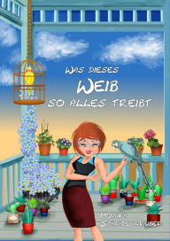 Title: Was dieses Weib so alles treibt: Geschichte einer liebenswerten, agilen Seniorin, Author: Monika Starzengruber