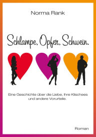 Title: Schlampe, Opfer, Schwein.: Eine Geschichte über die Liebe, ihre Klischees und andere Vorurteile., Author: Norma Rank
