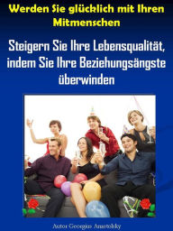 Title: Werden Sie glücklich mit Ihren Mitmenschen: Steigern Sie Ihre Lebensqualität, indem Sie Ihre Beziehungsängste überwinden, Author: Georgius Anastolsky