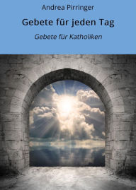 Title: Gebete für jeden Tag: Gebete für Katholiken, Author: Andrea Pirringer