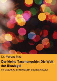 Title: Der kleine Taschenguide: Die Welt der Biosiegel & Co.: Mit Exkurs zu einheimischen Sojaalternativen, Author: Dr. Marcus Mau