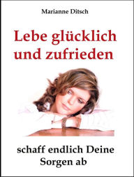 Title: Lebe glücklich und zufrieden - schaff endlich Deine Sorgen ab, Author: Marianne Ditsch