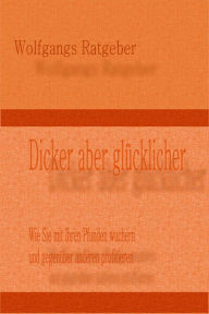 Title: Dicker aber glücklicher: Wie Sie mit Ihren Pfunden wuchern und gegenüber anderen profitieren, Author: Wolfgangs Ratgeber