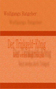 Title: Der Trinkgeld-König: Reich werden durch Trinkgeld, Author: Wolfgangs Ratgeber