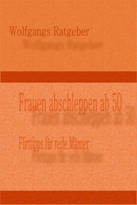 Title: Frauen abschleppen ab 50: Flirttips für reife Männer, Author: Wolfgangs Ratgeber