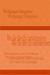 Title: Wie Sie Ihre Ex zurückerobern: Strategien zum Feldzug für den Neuanfang, Author: Wolfgangs Ratgeber