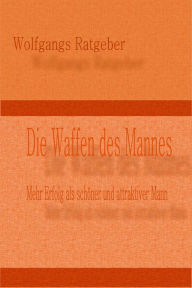 Title: Die Waffen des Mannes: Mehr Erfolg als schöner und attraktiver Mann, Author: Wolfgangs Ratgeber