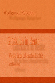 Title: Glücklich in Rente: Wie Sie Ihren Lebensabend richtig vorbereiten, Author: Wolfgangs Ratgeber