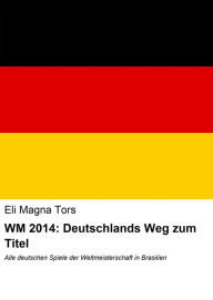 Title: WM 2014: Deutschlands Weg zum Titel: Alle deutschen Spiele der Weltmeisterschaft in Brasilien, Author: Eli Magna Tors