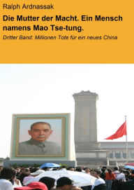 Title: Die Mutter der Macht. Ein Mensch namens Mao Tse-tung.: Dritter Band: Millionen Tote für ein neues China, Author: Ralph Ardnassak