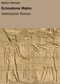 Title: Echnatons Wahn: Historischer Roman, Author: Martin Renold