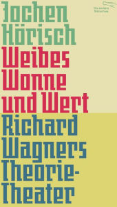 Title: Weibes Wonne und Wert: Richard Wagners Theorie-Theater, Author: Jochen Hörisch