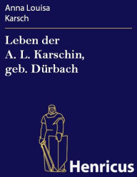 Title: Leben der A. L. Karschin, geb. Dürbach : Von ihr selbst in Briefen an Sulzer, Author: Anna Louisa Karsch