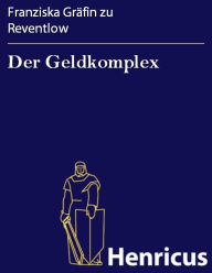 Title: Der Geldkomplex : Meinen Gläubigern zugeeignet, Author: Franziska Gräfin zu Reventlow