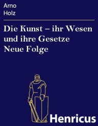 Title: Die Kunst - ihr Wesen und ihre Gesetze Neue Folge, Author: Arno Holz