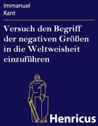 Title: Versuch den Begriff der negativen Größen in die Weltweisheit einzuführen, Author: Immanuel Kant