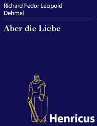 Title: Aber die Liebe : Ein Ehemanns und Menschenbuch, Author: Richard Fedor Leopold Dehmel