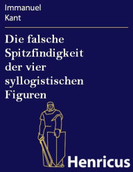 Title: Die falsche Spitzfindigkeit der vier syllogistischen Figuren, Author: Immanuel Kant