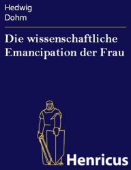 Title: Die wissenschaftliche Emancipation der Frau, Author: Hedwig Dohm